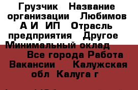 Грузчик › Название организации ­ Любимов А.И, ИП › Отрасль предприятия ­ Другое › Минимальный оклад ­ 38 000 - Все города Работа » Вакансии   . Калужская обл.,Калуга г.